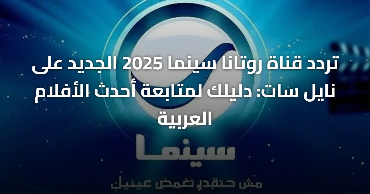 تردد قناة روتانا سينما 2025 الجديد على نايل سات: دليلك لمتابعة أحدث الأفلام العربية