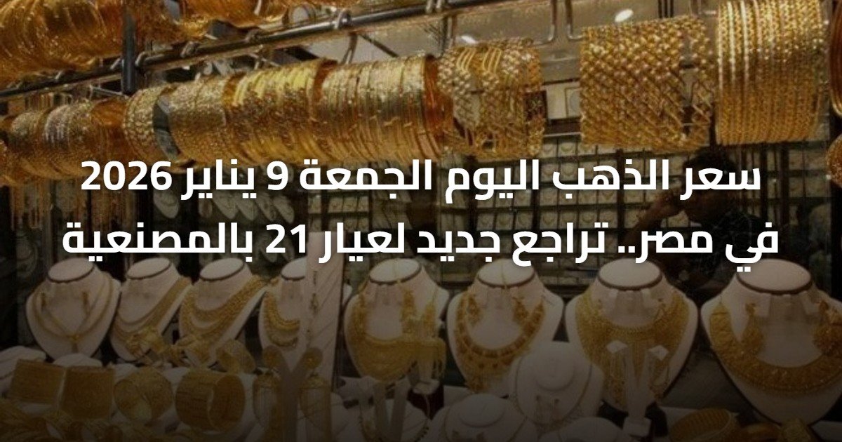 سعر الذهب اليوم الجمعة 9 يناير 2026 في مصر.. تراجع جديد لعيار 21 بالمصنعية