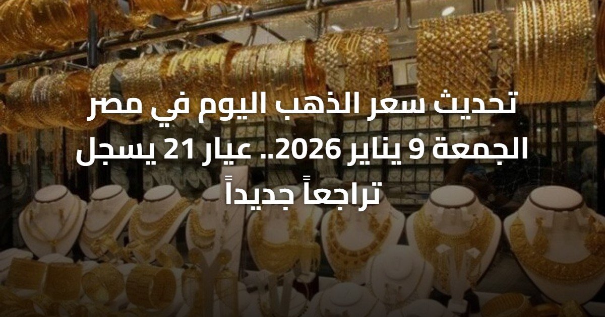 تحديث سعر الذهب اليوم في مصر الجمعة 9 يناير 2026.. عيار 21 يسجل تراجعاً جديداً