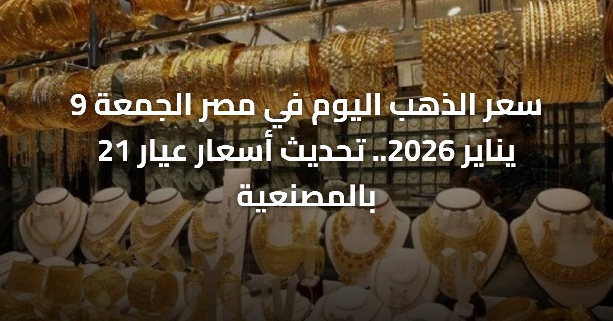 سعر الذهب اليوم في مصر الجمعة 9 يناير 2026.. تحديث أسعار عيار 21 بالمصنعية