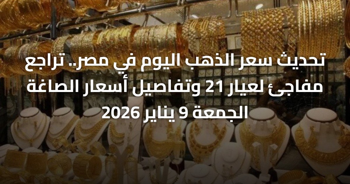 تحديث سعر الذهب اليوم في مصر.. تراجع مفاجئ لعيار 21 وتفاصيل أسعار الصاغة الجمعة 9 يناير 2026