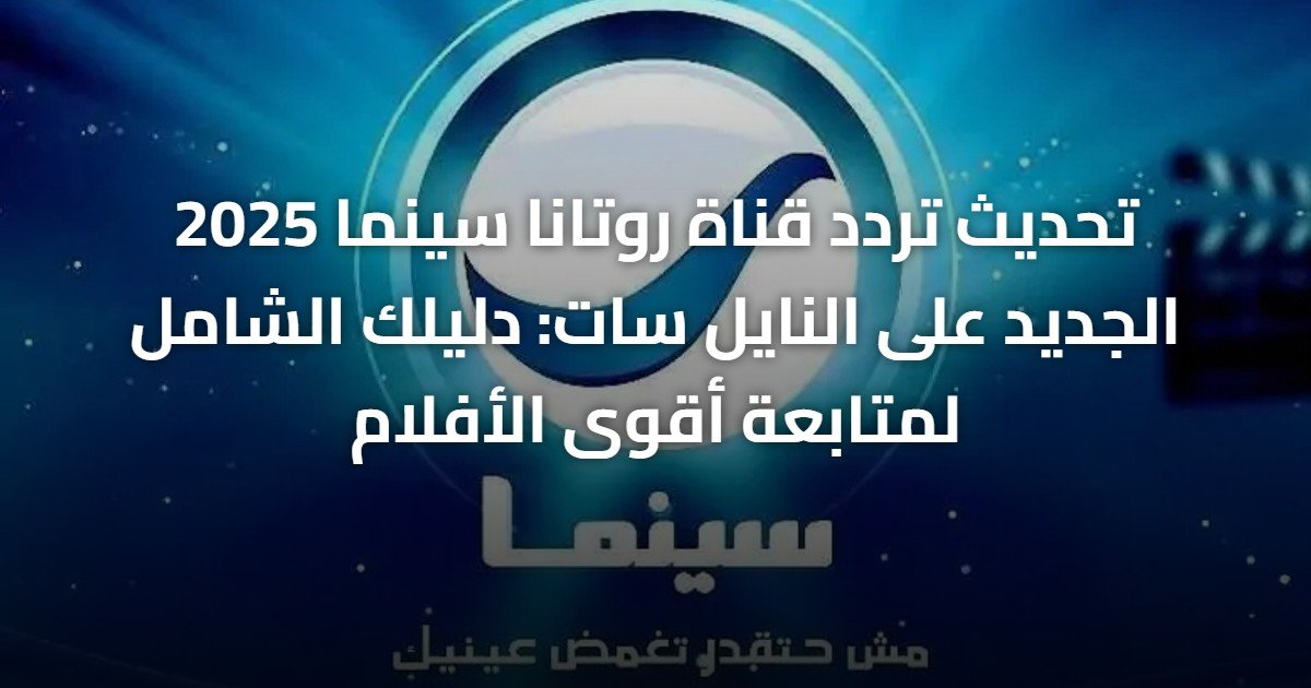 تحديث تردد قناة روتانا سينما 2025 الجديد على النايل سات: دليلك الشامل لمتابعة أقوى الأفلام