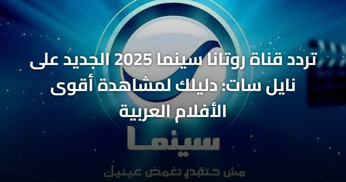 تردد قناة روتانا سينما 2025 الجديد على نايل سات: دليلك لمشاهدة أقوى الأفلام العربية