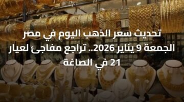 تحديث سعر الذهب اليوم في مصر الجمعة 9 يناير 2026.. تراجع مفاجئ لعيار 21 في الصاغة ) تحديث سعر الذهب اليوم في مصر الجمعة 9 يناير 2026.. تراجع مفاجئ لعيار 21 في الصاغة 59