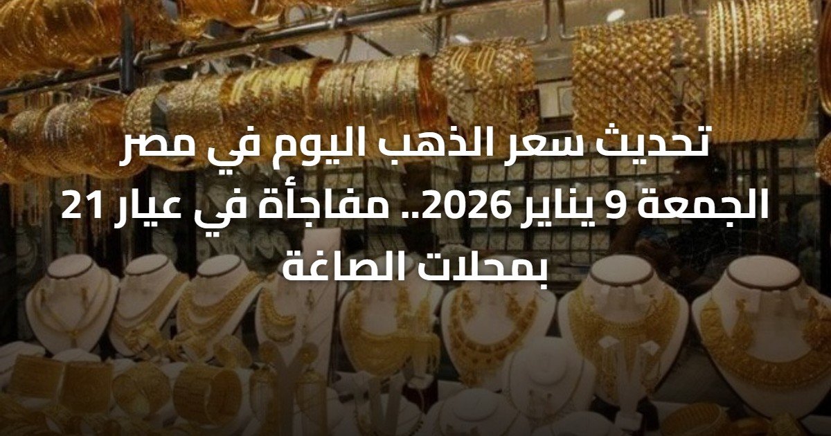 تحديث سعر الذهب اليوم في مصر الجمعة 9 يناير 2026.. مفاجأة في عيار 21 بمحلات الصاغة