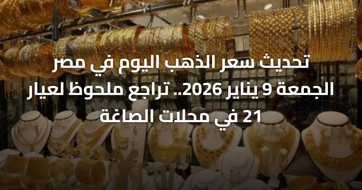تحديث سعر الذهب اليوم في مصر الجمعة 9 يناير 2026.. تراجع ملحوظ لعيار 21 في محلات الصاغة
