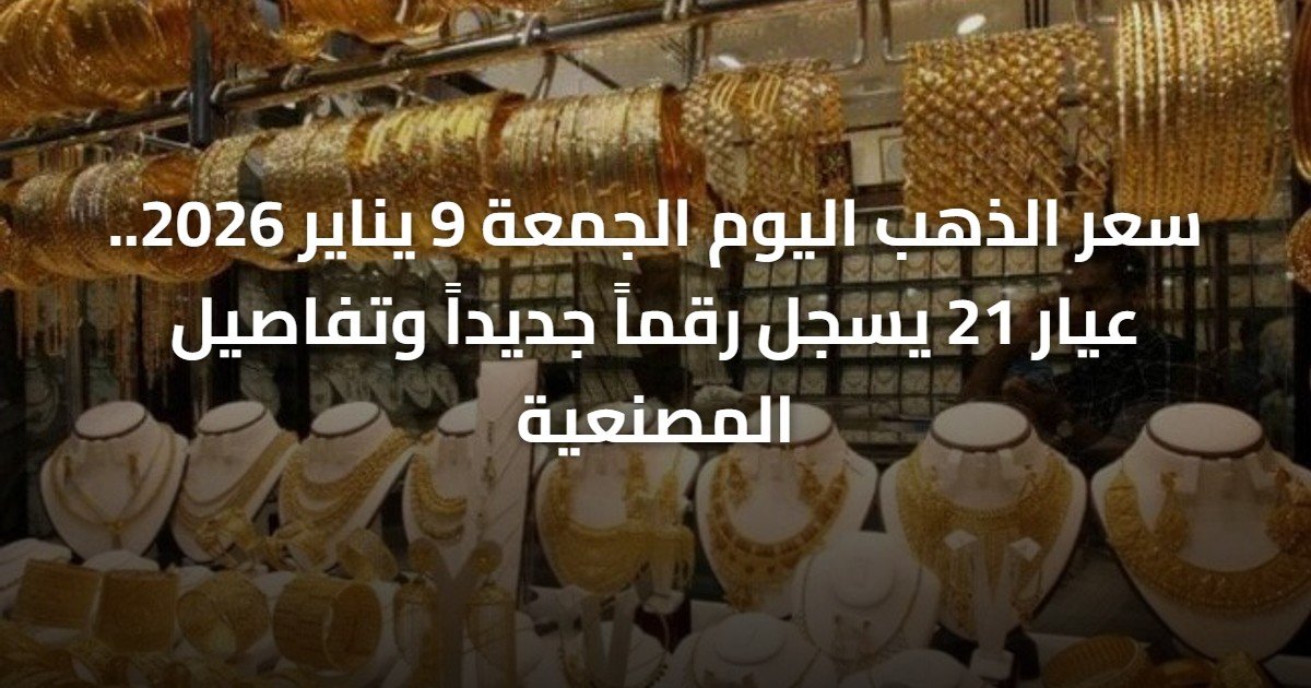 سعر الذهب اليوم الجمعة 9 يناير 2026.. عيار 21 يسجل رقماً جديداً وتفاصيل المصنعية