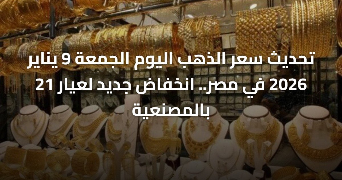 تحديث سعر الذهب اليوم الجمعة 9 يناير 2026 في مصر.. انخفاض جديد لعيار 21 بالمصنعية