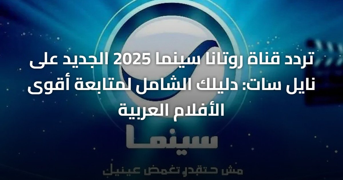 تردد قناة روتانا سينما 2025 الجديد على نايل سات: دليلك الشامل لمتابعة أقوى الأفلام العربية