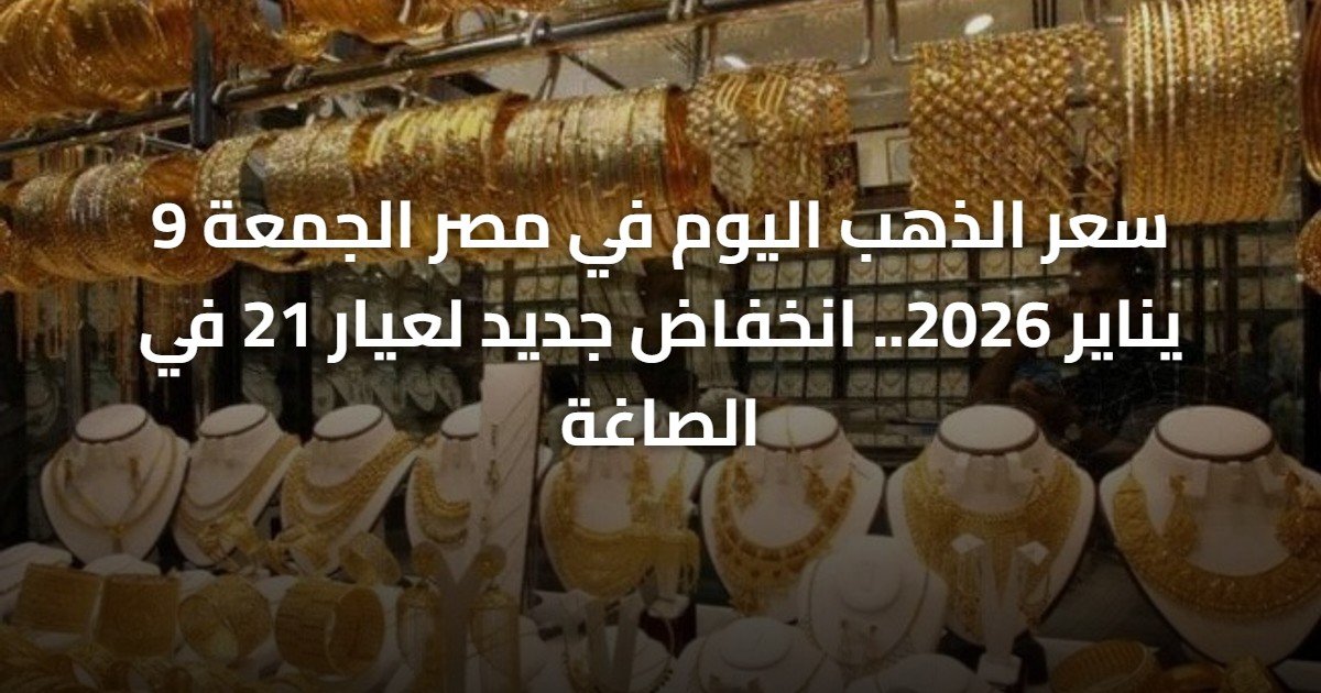 سعر الذهب اليوم في مصر الجمعة 9 يناير 2026.. انخفاض جديد لعيار 21 في الصاغة