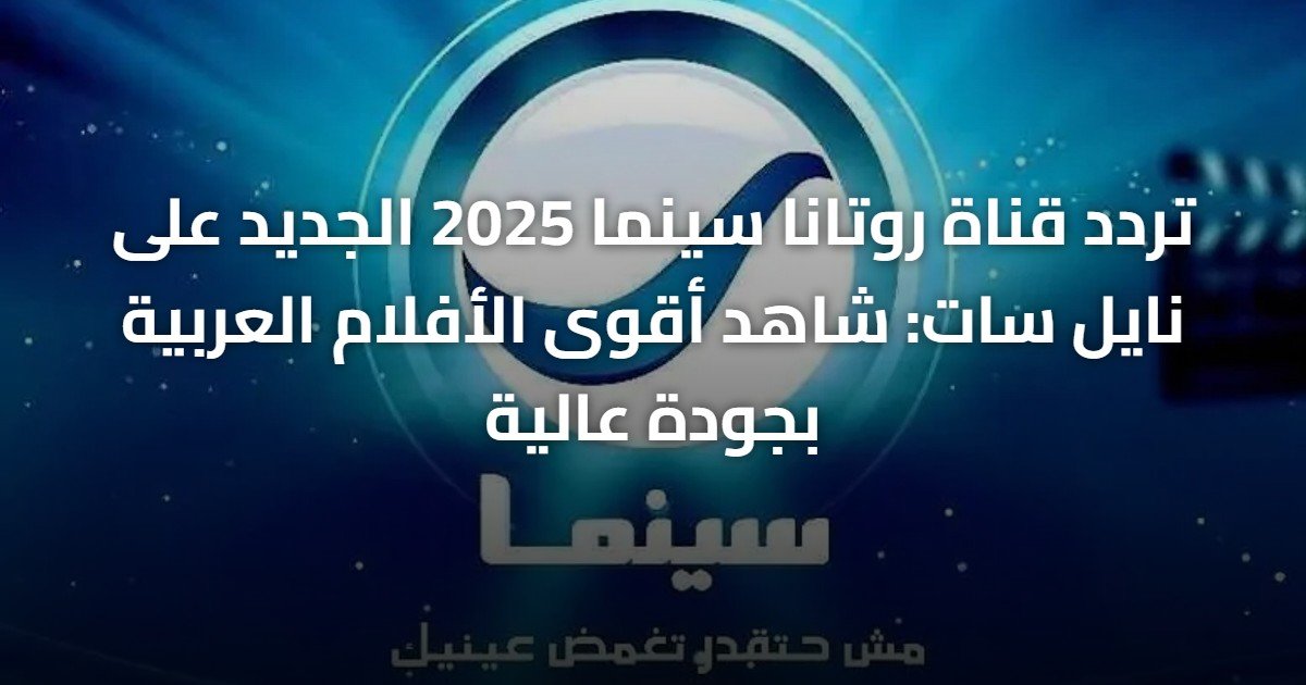 تردد قناة روتانا سينما 2025 الجديد على نايل سات: شاهد أقوى الأفلام العربية بجودة عالية