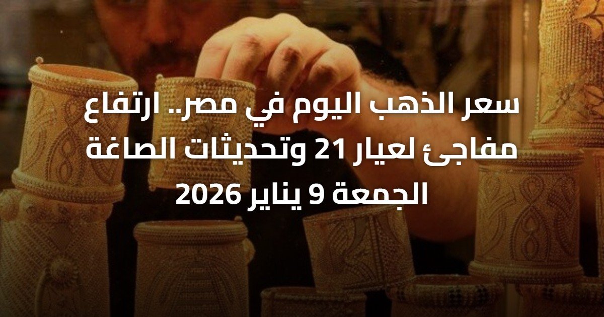سعر الذهب اليوم في مصر.. ارتفاع مفاجئ لعيار 21 وتحديثات الصاغة الجمعة 9 يناير 2026