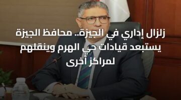 زلزال إداري في الجيزة.. محافظ الجيزة يستبعد قيادات حي الهرم وينقلهم لمراكز أخرى 5