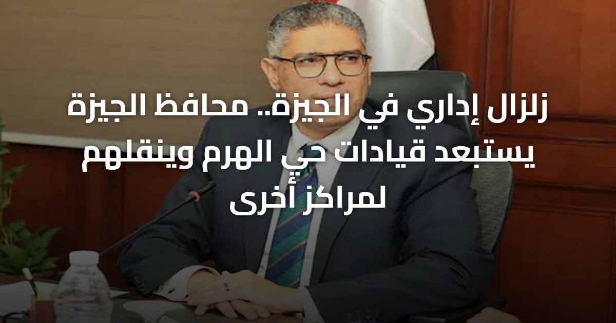 زلزال إداري في الجيزة.. محافظ الجيزة يستبعد قيادات حي الهرم وينقلهم لمراكز أخرى