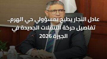 عادل النجار يطيح بمسؤولي حي الهرم.. تفاصيل حركة التنقلات الجديدة في الجيزة 2026 4