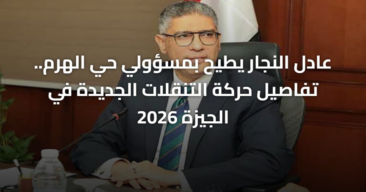 عادل النجار يطيح بمسؤولي حي الهرم.. تفاصيل حركة التنقلات الجديدة في الجيزة 2026