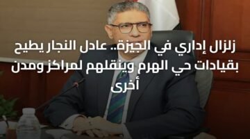 زلزال إداري في الجيزة.. عادل النجار يطيح بقيادات حي الهرم وينقلهم لمراكز ومدن أخرى 3