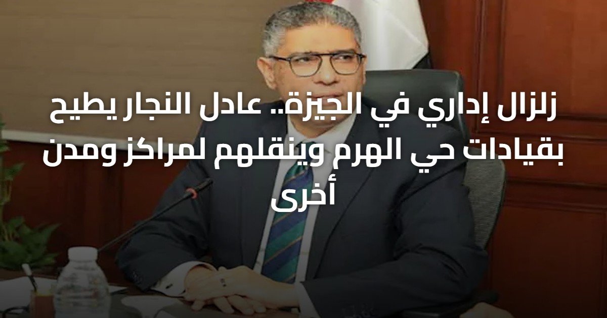 زلزال إداري في الجيزة.. عادل النجار يطيح بقيادات حي الهرم وينقلهم لمراكز ومدن أخرى