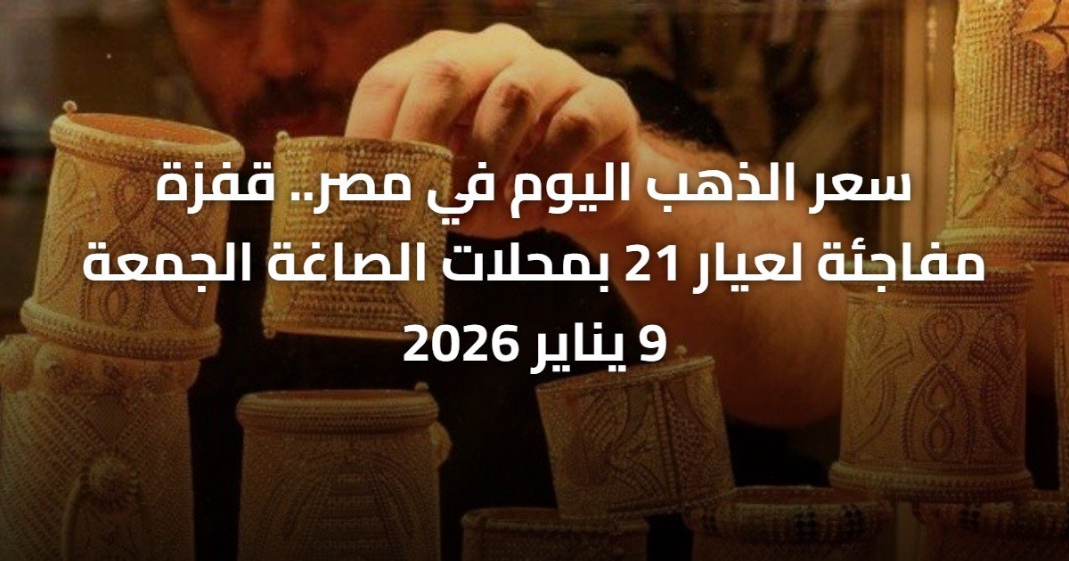 سعر الذهب اليوم في مصر.. قفزة مفاجئة لعيار 21 بمحلات الصاغة الجمعة 9 يناير 2026