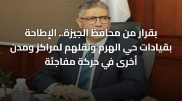 بقرار من محافظ الجيزة.. الإطاحة بقيادات حي الهرم ونقلهم لمراكز ومدن أخرى في حركة مفاجئة 2