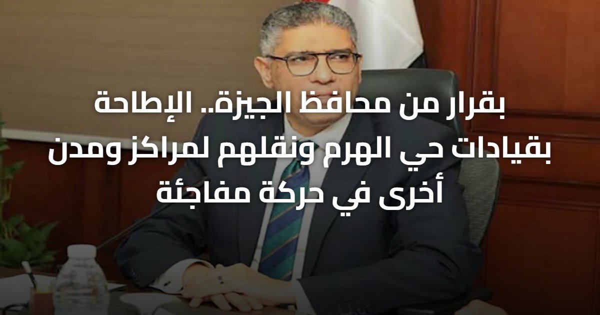 بقرار من محافظ الجيزة.. الإطاحة بقيادات حي الهرم ونقلهم لمراكز ومدن أخرى في حركة مفاجئة