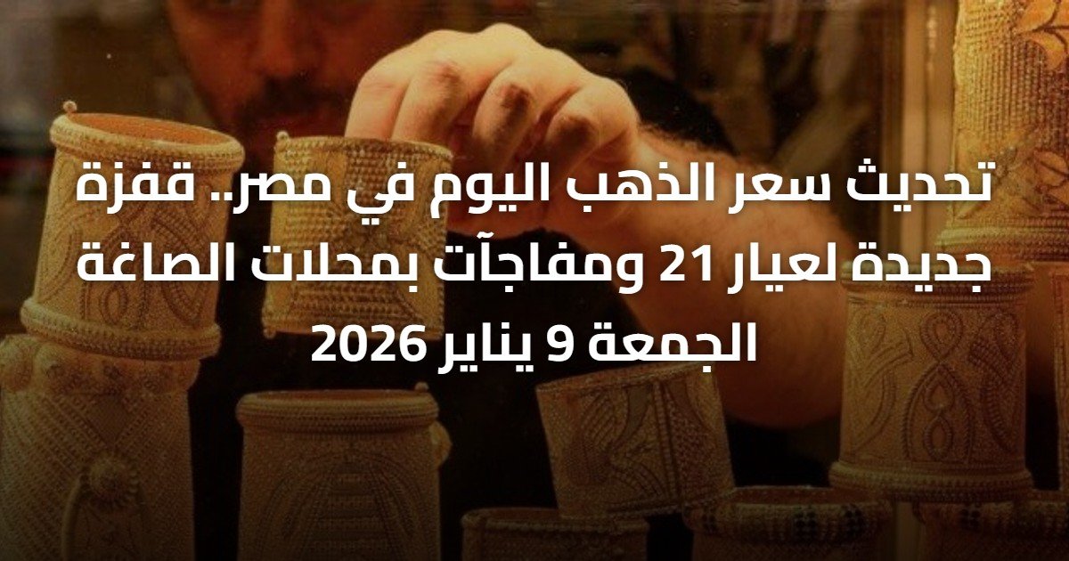 تحديث سعر الذهب اليوم في مصر.. قفزة جديدة لعيار 21 ومفاجآت بمحلات الصاغة الجمعة 9 يناير 2026