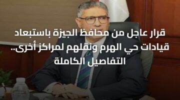 قرار عاجل من محافظ الجيزة باستبعاد قيادات حي الهرم ونقلهم لمراكز أخرى.. التفاصيل الكاملة 1