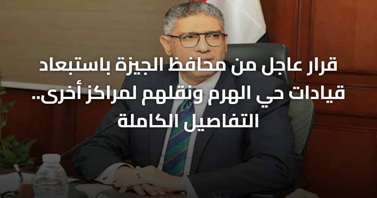 قرار عاجل من محافظ الجيزة باستبعاد قيادات حي الهرم ونقلهم لمراكز أخرى.. التفاصيل الكاملة