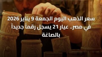 سعر الذهب اليوم الجمعة 9 يناير 2026 في مصر.. عيار 21 يسجل رقماً جديداً بالصاغة 68