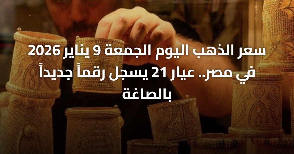 سعر الذهب اليوم الجمعة 9 يناير 2026 في مصر.. عيار 21 يسجل رقماً جديداً بالصاغة
