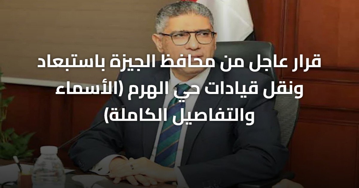 قرار عاجل من محافظ الجيزة باستبعاد ونقل قيادات حي الهرم (الأسماء والتفاصيل الكاملة)