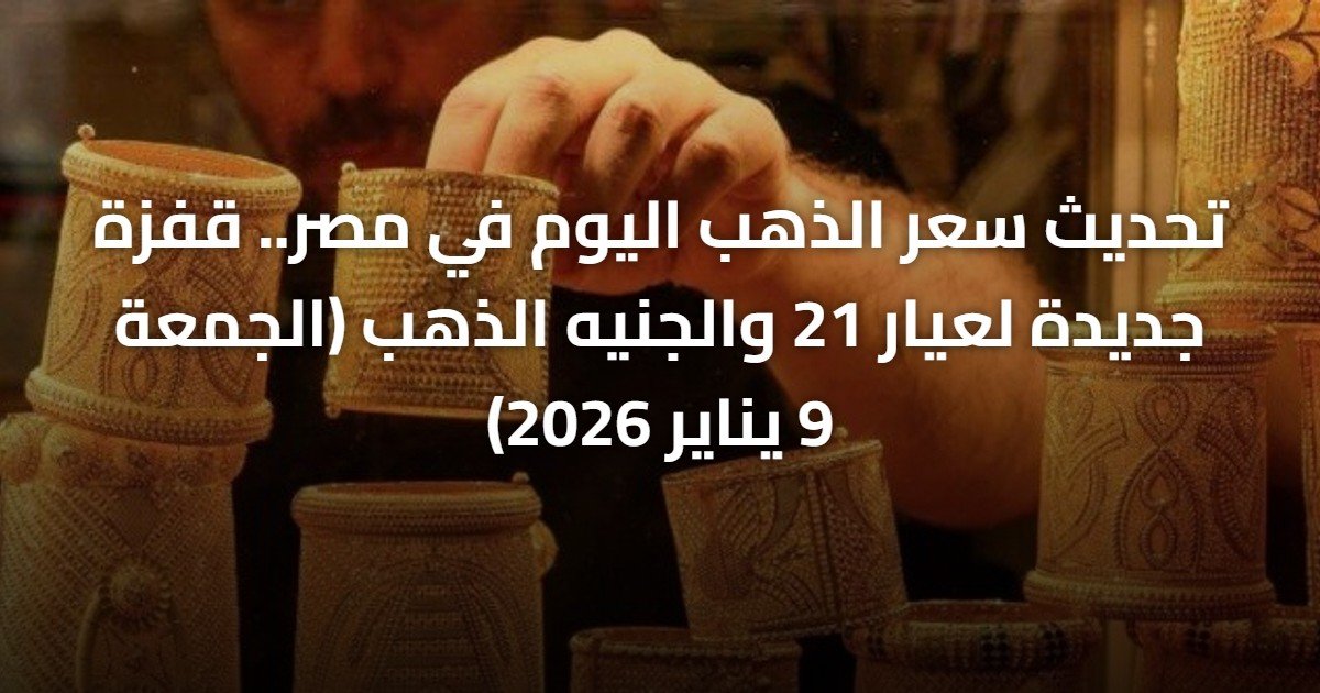 تحديث سعر الذهب اليوم في مصر.. قفزة جديدة لعيار 21 والجنيه الذهب (الجمعة 9 يناير 2026)