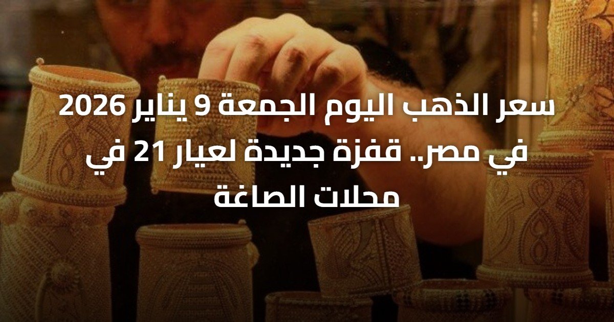 سعر الذهب اليوم الجمعة 9 يناير 2026 في مصر.. قفزة جديدة لعيار 21 في محلات الصاغة