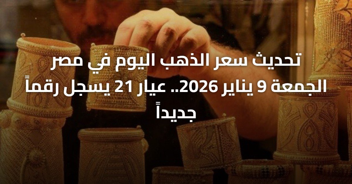 تحديث سعر الذهب اليوم في مصر الجمعة 9 يناير 2026.. عيار 21 يسجل رقماً جديداً