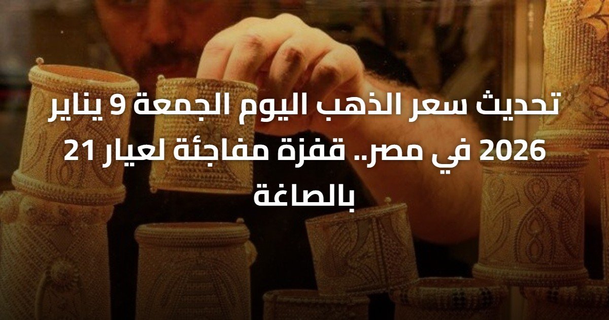 تحديث سعر الذهب اليوم الجمعة 9 يناير 2026 في مصر.. قفزة مفاجئة لعيار 21 بالصاغة