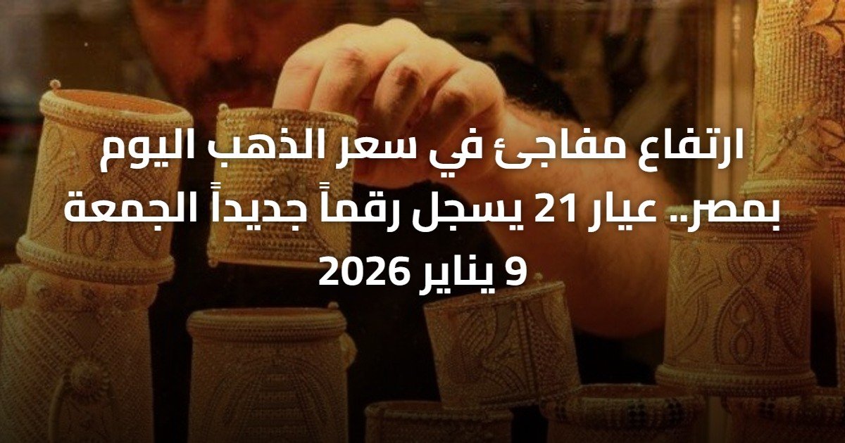 ارتفاع مفاجئ في سعر الذهب اليوم بمصر.. عيار 21 يسجل رقماً جديداً الجمعة 9 يناير 2026