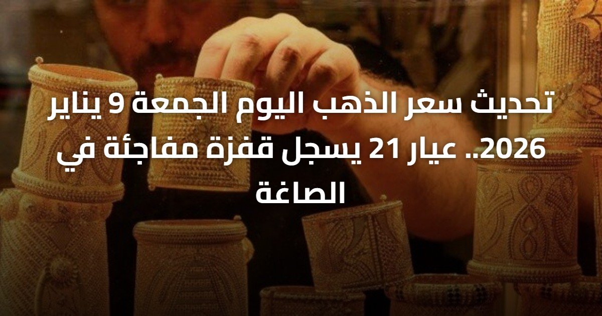 تحديث سعر الذهب اليوم الجمعة 9 يناير 2026.. عيار 21 يسجل قفزة مفاجئة في الصاغة