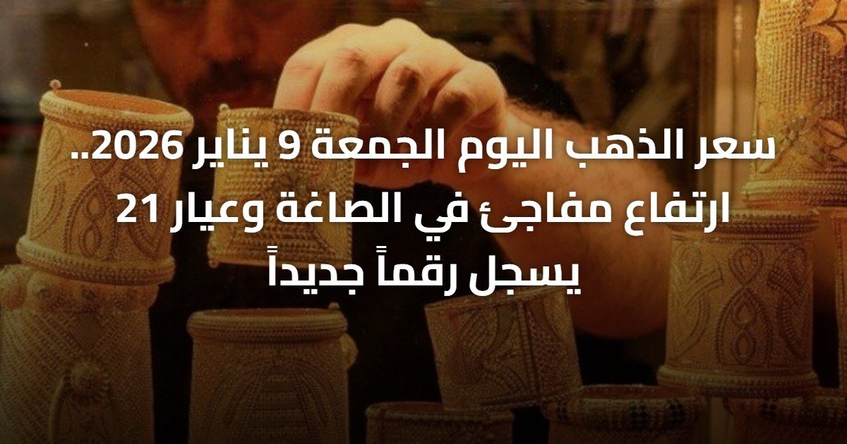 سعر الذهب اليوم الجمعة 9 يناير 2026.. ارتفاع مفاجئ في الصاغة وعيار 21 يسجل رقماً جديداً