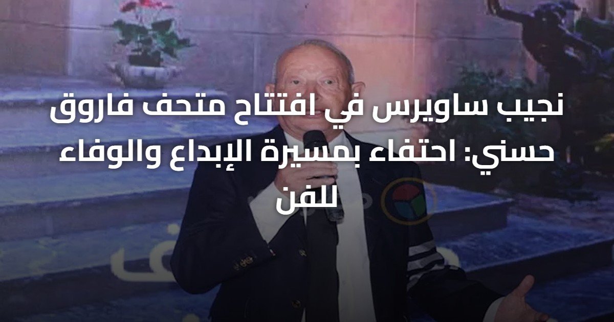 نجيب ساويرس في افتتاح متحف فاروق حسني: احتفاء بمسيرة الإبداع والوفاء للفن