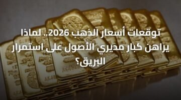 توقعات أسعار الذهب 2026.. لماذا يراهن كبار مديري الأصول على استمرار البريق؟ 59