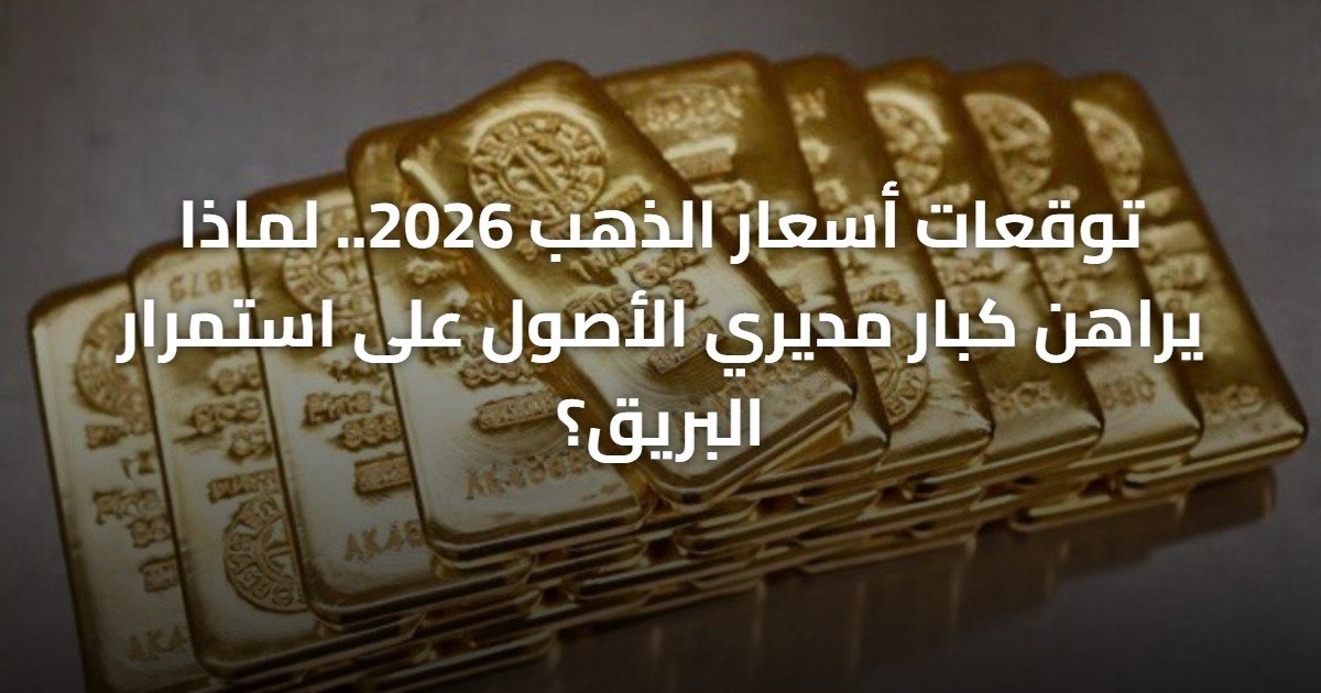 توقعات أسعار الذهب 2026.. لماذا يراهن كبار مديري الأصول على استمرار البريق؟