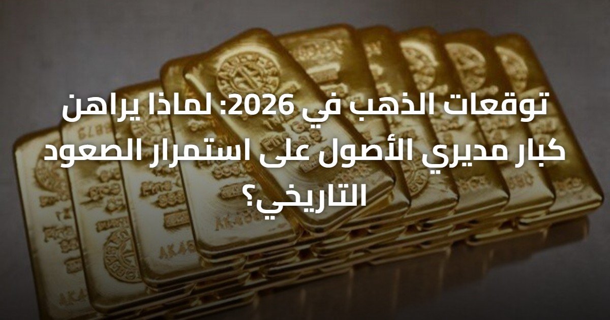 توقعات الذهب في 2026: لماذا يراهن كبار مديري الأصول على استمرار الصعود التاريخي؟