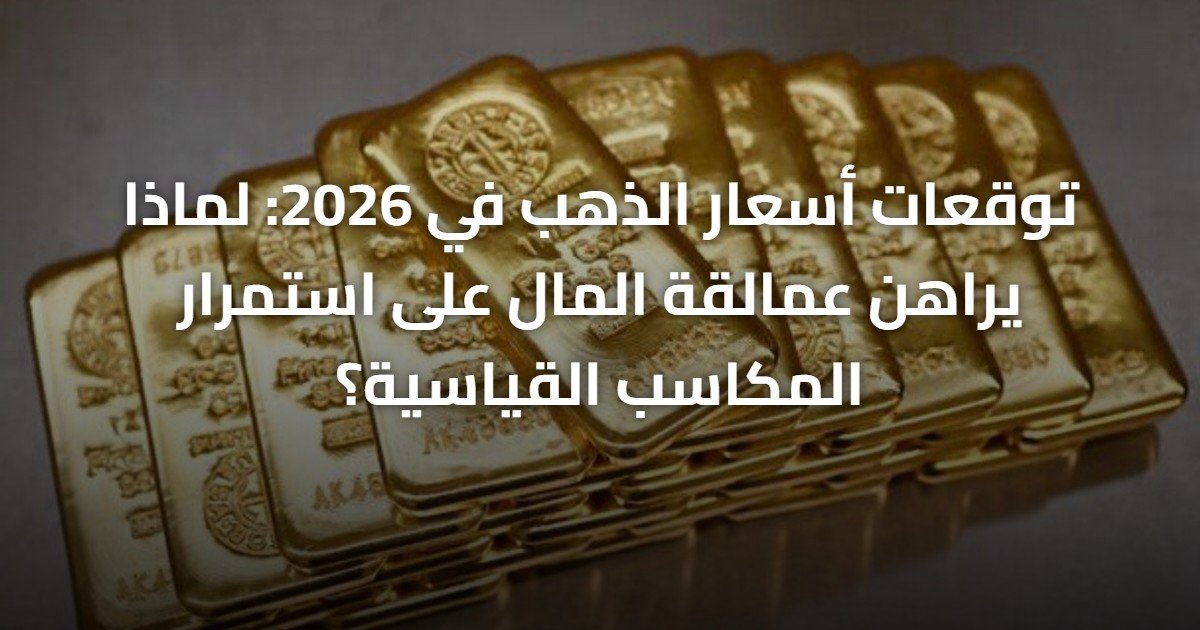 توقعات أسعار الذهب في 2026: لماذا يراهن عمالقة المال على استمرار المكاسب القياسية؟