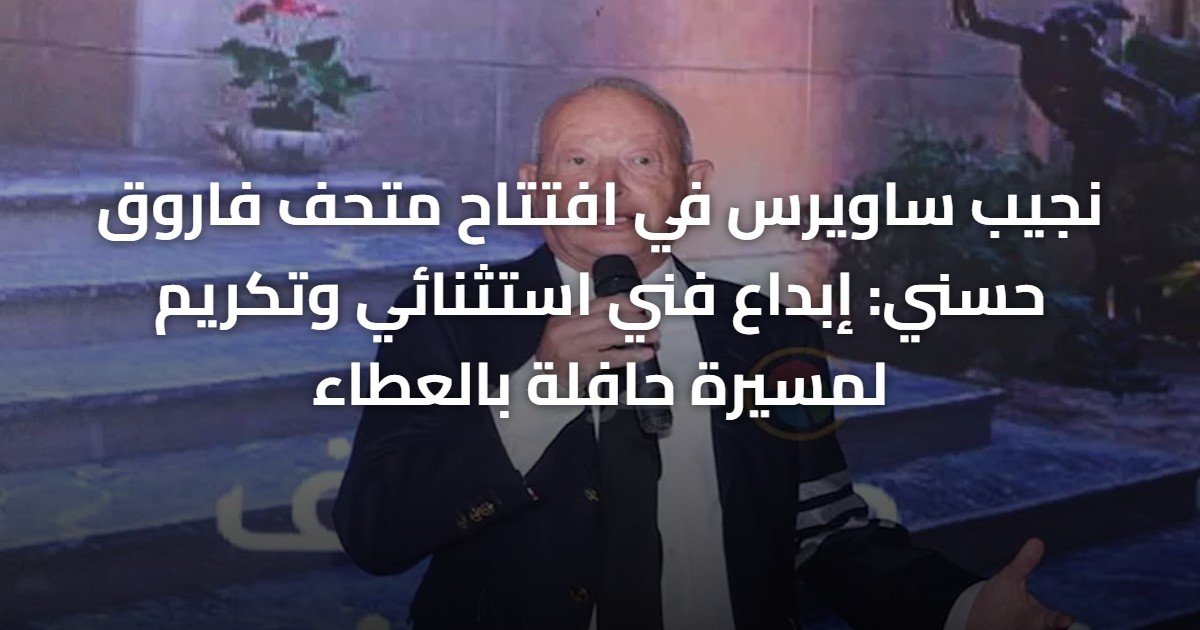 نجيب ساويرس في افتتاح متحف فاروق حسني: إبداع فني استثنائي وتكريم لمسيرة حافلة بالعطاء