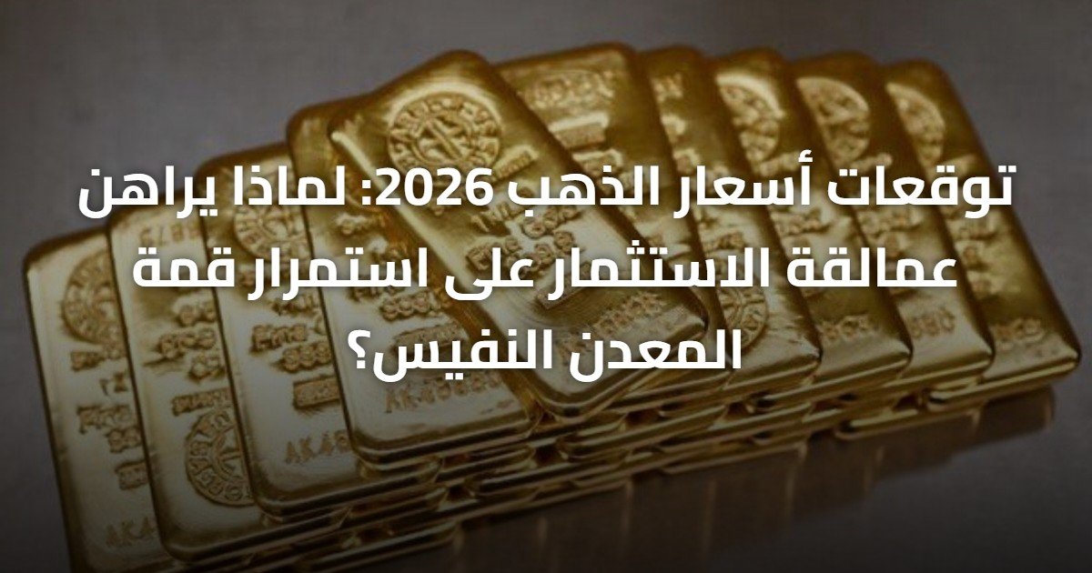توقعات أسعار الذهب 2026: لماذا يراهن عمالقة الاستثمار على استمرار قمة المعدن النفيس؟