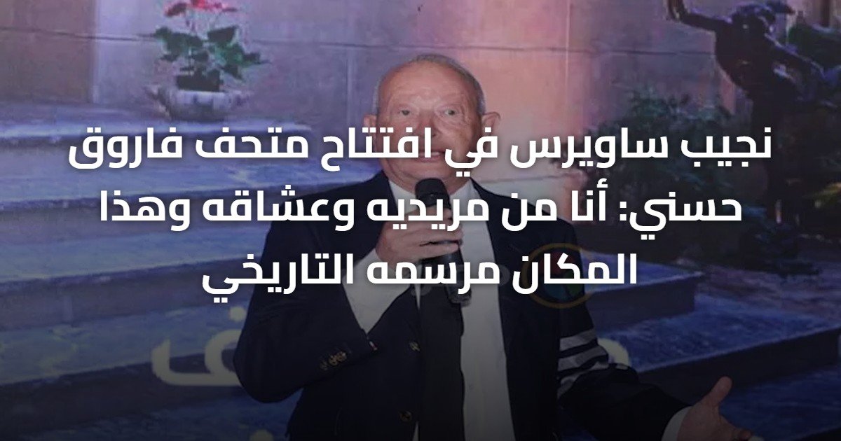 نجيب ساويرس في افتتاح متحف فاروق حسني: أنا من مريديه وعشاقه وهذا المكان مرسمه التاريخي