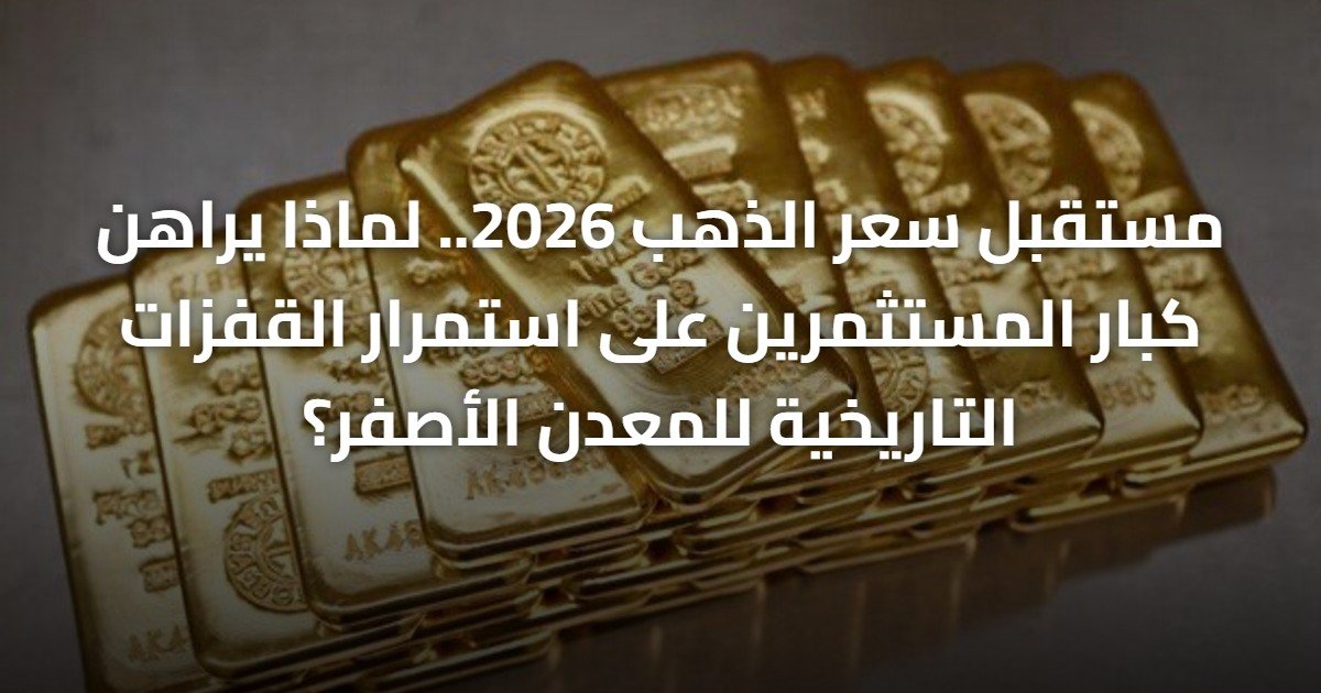 مستقبل سعر الذهب 2026.. لماذا يراهن كبار المستثمرين على استمرار القفزات التاريخية للمعدن الأصفر؟
