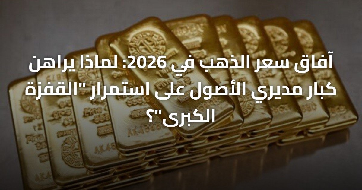 آفاق سعر الذهب في 2026: لماذا يراهن كبار مديري الأصول على استمرار “القفزة الكبرى”؟