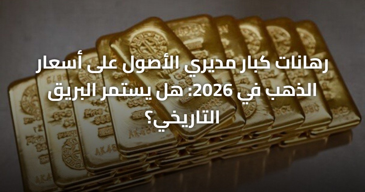 رهانات كبار مديري الأصول على أسعار الذهب في 2026: هل يستمر البريق التاريخي؟