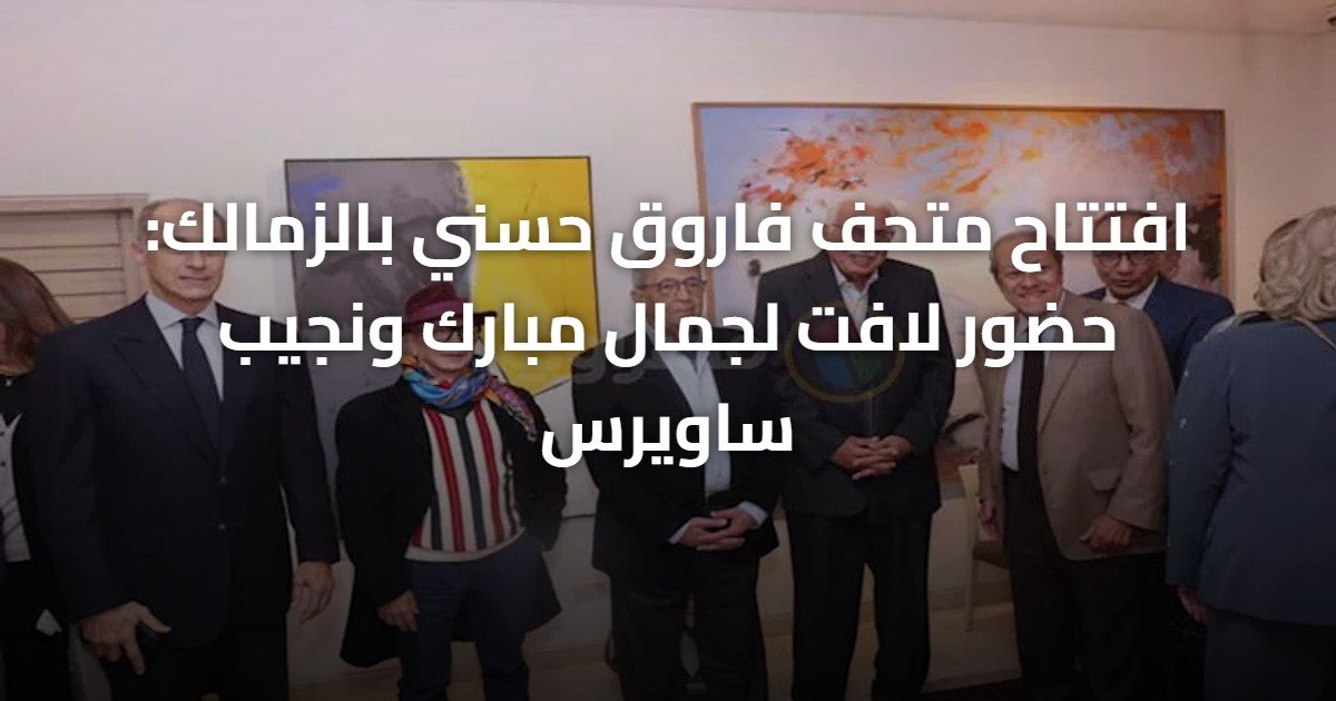افتتاح متحف فاروق حسني بالزمالك: حضور لافت لجمال مبارك ونجيب ساويرس